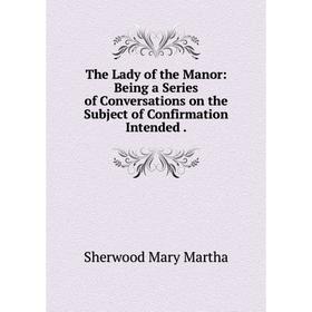 

Книга The Lady of the Manor: Being a Series of Conversations on the Subject of Confirmation Intended.