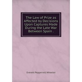 

Книга The Law of Prize as Affected by Decisions Upon Captures Made During the Late War Between Spain.