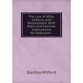 

Книга The Law of Wills, Codicils, and Revocations: With Plain and Familiar Instructions for Executors.