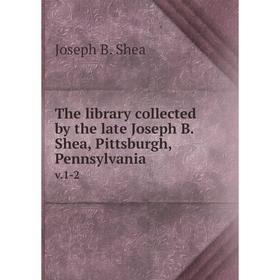 

Книга The library collected by the late Joseph B. Shea, Pittsburgh, Pennsylvania v.1-2