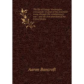 

Книга The life of George Washington, commander in chief of the American army, through the revolutionary war: and the first president of the United Sta