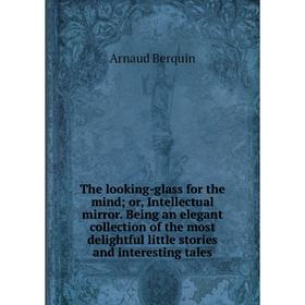 

Книга The looking-glass for the mind; or, Intellectual mirror. Being an elegant collection of the most delightful little stories and interesting tales