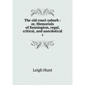 

Книга The old court suburb: or, Memorials of Kensington, regal, critical, and anecdotical 2