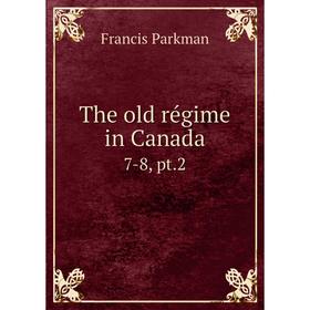 

Книга The old régime in Canada 7-8, pt.2