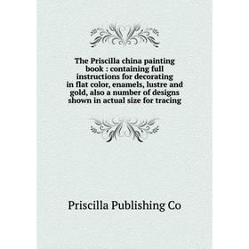 

Книга The Priscilla china painting book: containing full instructions for decorating in flat color, enamels, lustre and gold, also a number of designs