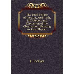 

Книга The Total Eclipse of the Sun, April 16th, 1893 Report and Discussion of the Observations Relating to Solar Physics