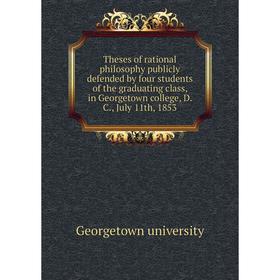 

Книга Theses of rational philosophy publicly defended by four students of the graduating class, in Georgetown college, D. C., July 11th, 1853