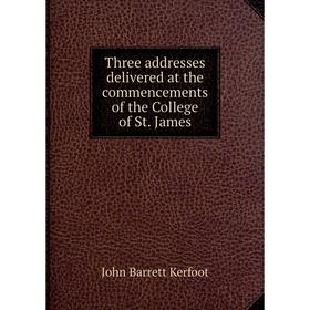 

Книга Three addresses delivered at the commencements of the College of St. James