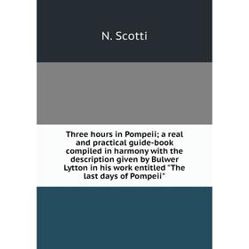 

Книга Three hours in Pompeii; a real and practical guide-book compiled in harmony with the description given by Bulwer Lytton in his work entitled The