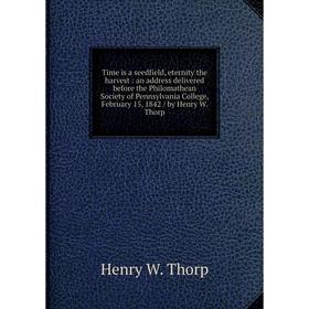 

Книга Time is a seedfield, eternity the harvest: an address delivered before the Philomathean Society of Pennsylvania College, February 15, 1842 / by