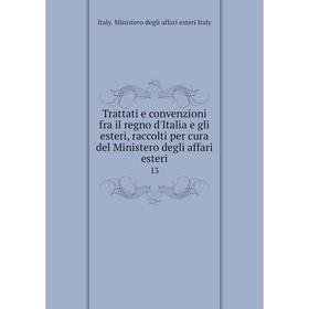 

Книга Trattati e convenzioni fra il regno d'Italia e gli esteri, raccolti per cura del Ministero degli affari esteri 13