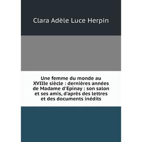 

Книга Une femme du monde au XVIIIe siècle: dernières années de Madame d'Epinay: son salon et ses amis, d'après des lettres et des documents inédits