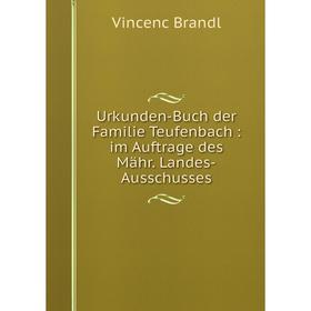

Книга Urkunden-Buch der Familie Teufenbach: im Auftrage des Mähr. Landes-Ausschusses