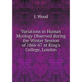 

Книга Variations in Human Myology Observed during the Winter Session of 1866-67 at King's College, London