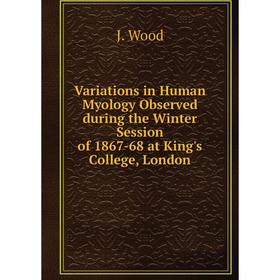 

Книга Variations in Human Myology Observed during the Winter Session of 1867-68 at King's College, London