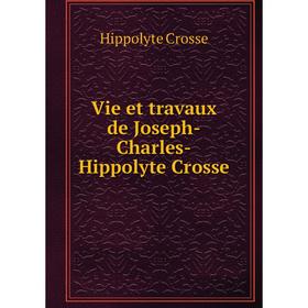 

Книга Vie et travaux de Joseph-Charles-Hippolyte Crosse