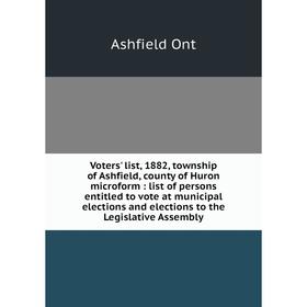 

Книга Voters' list, 1882, township of Ashfield, county of Huron microform: list of persons entitled to vote at municipal elections and elections to th