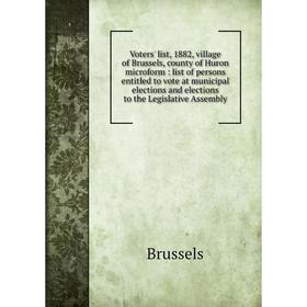 

Книга Voters' list, 1882, village of Brussels, county of Huron microform: list of persons entitled to vote at municipal elections and elections to the