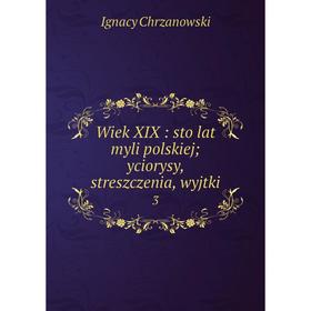 

Книга Wiek XIX: sto lat myli polskiej; yciorysy, streszczenia, wyjtki 3