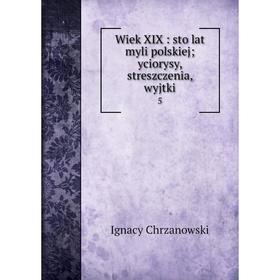 

Книга Wiek XIX: sto lat myli polskiej; yciorysy, streszczenia, wyjtki 5