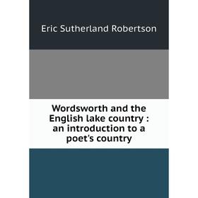 

Книга Wordsworth and the English lake country: an introduction to a poet's country