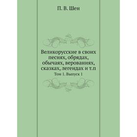 

Великорусские в своих песнях, обрядах, обычаях, верованиях, сказках, легендах и т.п. Том 1. Выпуск 1