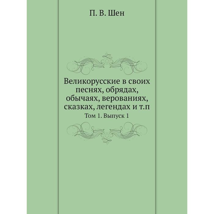 Великорусские в своих песнях, обрядах, обычаях, верованиях, сказках, легендах и т.п. Том 1. Выпуск 1