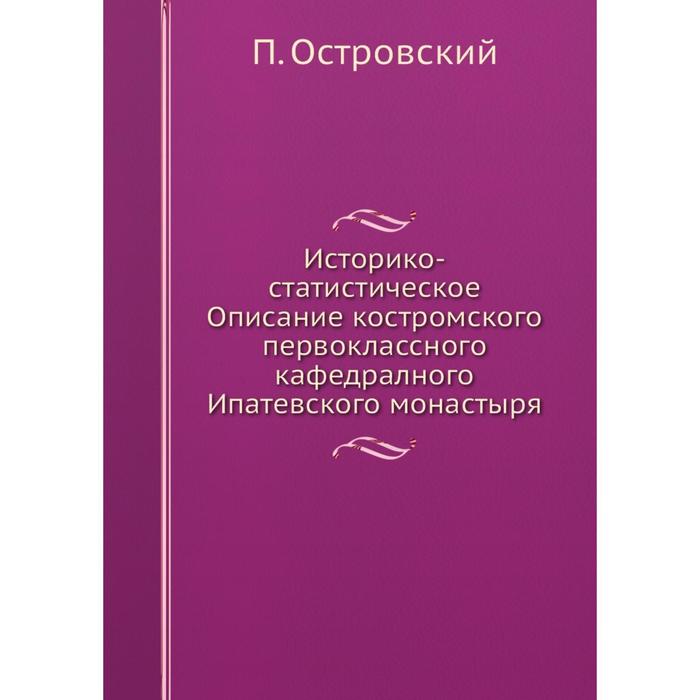 Историко-статистическое Описание костромского первоклассного кафедралного Ипатевского монастыря