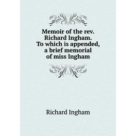 

Книга Memoir of the rev. Richard Ingham. To which is appended, a brief memorial of miss Ingham