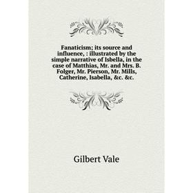 

Книга Fanaticism; its source and influence,: illustrated by the simple narrative of Isbella, in the case of Matthias, Mr. and Mrs. B. Folger, Mr. Pier