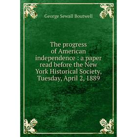 

Книга The progress of American independence: a paper read before the New York Historical Society, Tuesday, April 2, 1889