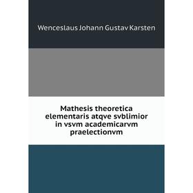 

Книга Mathesis theoretica elementaris atqve svblimior in vsvm academicarvm praelectionvm