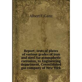 

Книга Report; tests of plates of various grades of iron and steel for atmospheric corrosion, to Engineering department, Consolidated gas company of Ne