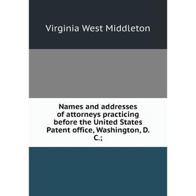 

Книга Names and addresses of attorneys practicing before the United States Patent office, Washington, D. C.;