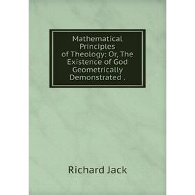 

Книга Mathematical Principles of Theology: Or, The Existence of God Geometrically Demonstrated.