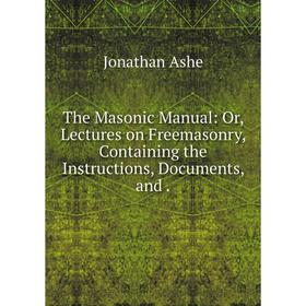 

Книга The Masonic Manual: Or, Lectures on Freemasonry, Containing the Instructions, Documents, and.