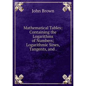 

Книга Mathematical Tables: Containing the Logarithms of Numbers; Logarithmic Sines, Tangents, and.