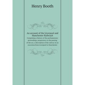 

An account of the Liverpool and Manchester Railwayh Comprising a history of the parliamentary proceedings, preparatory to the passing of the act, a de
