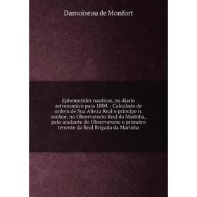 

Ephemerides nauticas, ou diario astronomico para 1800. : Calculado de ordem de Sua Alteza Real o principe n. senhor, no Observatorio Real da Marinha,