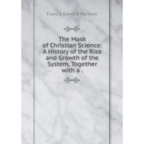 

Книга The Mask of Christian Science: A History of the Rise and Growth of the System, Together with a.