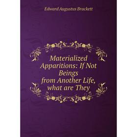 

Книга Materialized Apparitions: If Not Beings from Another Life, what are They