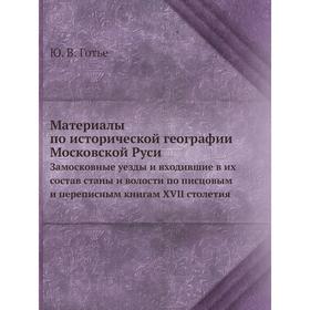 

Материалы по исторической географии Московской Руси Замосковные уезды и входившие в их состав станы и волости по писцовым и переписным книгам XVII сто