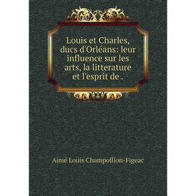 

Книга Louis et Charles, ducs d'Orléans: leur influence sur les arts, la litterature et l'esprit de.
