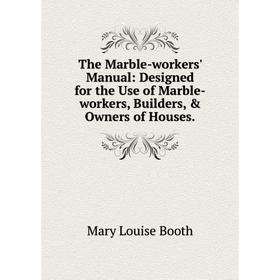 

Книга The Marble-workers' Manual: Designed for the Use of Marble-workers, Builders, & Owners of Houses.