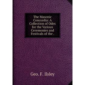 

Книга The Masonic Concordia: A Collection of Odes for the Various Ceremonies and Festivals of the.