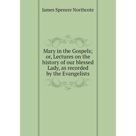 

Книга Mary in the Gospels; or, Lectures on the history of our blessed Lady, as recorded by the Evangelists