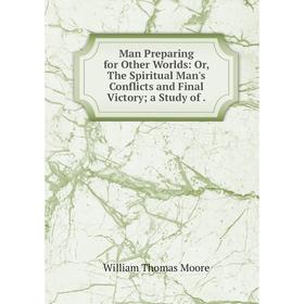 

Книга Man Preparing for Other Worlds: Or, The Spiritual Man's Conflicts and Final Victory; a Study of.