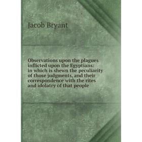 

Книга Observations upon the plagues inflicted upon the Egyptians: in which is shewn the peculiarity of those judgments, and their correspondence with