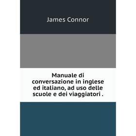 

Книга Manuale di conversazione in inglese ed italiano, ad uso delle scuole e dei viaggiatori.