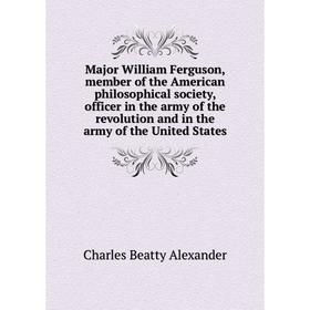 

Книга Major William Ferguson, member of the American philosophical society, officer in the army of the revolution and in the army of the United States